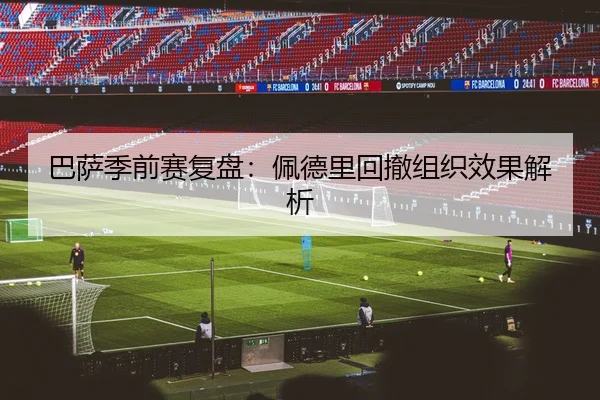 巴萨季前赛复盘：佩德里回撤组织效果解析